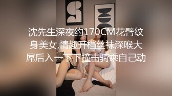 沈先生深夜约170CM花臂纹身美女,情趣开档丝袜深喉大屌后入一下下撞击骑乘自己动