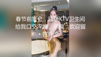 春节前聚会，骚逼KTV卫生间给我口交深喉，求操，欢迎留言评论