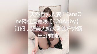 ⚫️⚫️天然巨乳人妻！FansOne网红反差婊【420Abby】订阅，超美大奶大乳头户外露出3P啪啪