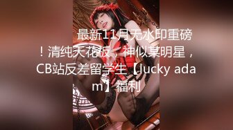 ⚫️⚫️最新11月无水印重磅！清纯天花板，神似某明星，CB站反差留学生【lucky adam】福利