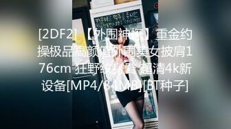 [2DF2] 【外围神探】重金约操极品高颜值外围美女披肩176cm 狂野纹身臂 超清4k新设备[MP4/84MB][BT种子]