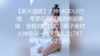 【新片速遞】大神MODLE约炮❤️零零后双马尾JK纯欲嫩妹，全程对白真实，妹子身材火辣极品一线天馒头穴[787MB/MP4/27:36]