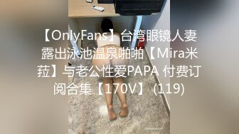 【OnlyFans】台湾眼镜人妻 露出泳池温泉啪啪【Mira米菈】与老公性爱PAPA 付费订阅合集【170V】 (119)