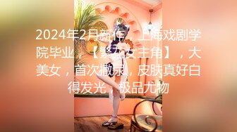 2024年2月新作，上海戏剧学院毕业，【繁花女主角】，大美女，首次撒尿，皮肤真好白得发光，极品尤物