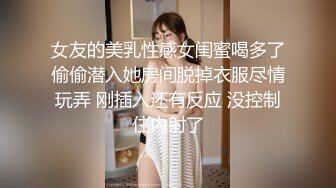 女友的美乳性感女闺蜜喝多了偷偷潜入她房间脱掉衣服尽情玩弄 刚插入还有反应 没控制住内射了