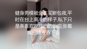 健身男模被金主买断包夜,平时在台上高冷的样子,私下只是条喜欢吃鸡巴的母狗,张着嘴把精液吞下去