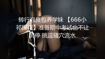 转行泡良包养学妹 【666小祁探花】准备期中考试也不让消停 挑逗骚穴流水