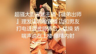 超骚大胆淫娃主播『徒弟出师』理发店啪啪直播 边和男友打电话边被师傅后入猛操 娇喘声说在上楼 爆精内射