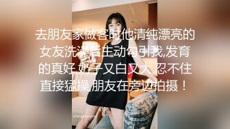 去朋友家做客时他清纯漂亮的女友洗澡后主动勾引我,发育的真好,奶子又白又大,忍不住直接猛操,朋友在旁边拍摄！