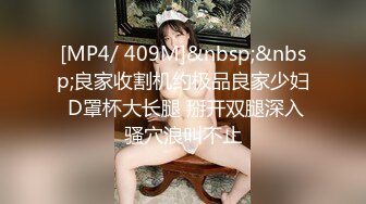 [MP4/ 409M]&nbsp;&nbsp;良家收割机约极品良家少妇 D罩杯大长腿 掰开双腿深入骚穴浪叫不止