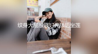 纹身大屁股骚妇先舔后坐莲