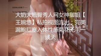 大奶大翘臀秀人网女神御姐【王婉悠】私拍视图流出，完美漏鲍肛塞入体性感菊花无毛一线天