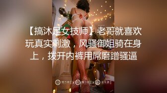 【搞沐足女技师】老哥就喜欢玩真实刺激，风骚御姐骑在身上，拨开内裤用屌磨蹭骚逼