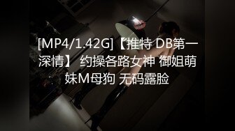 [MP4/1.42G]【推特 DB第一深情】 约操各路女神 御姐萌妹M母狗 无码露脸