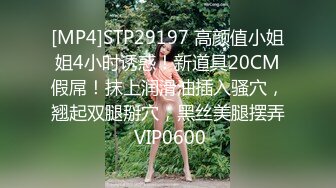 [MP4]STP29197 高颜值小姐姐4小时诱惑！新道具20CM假屌！抹上润滑油插入骚穴，翘起双腿掰穴，黑丝美腿摆弄 VIP0600