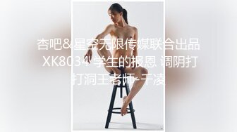 杏吧&星空无限传媒联合出品 XK8034 学生的报恩 调阴打打洞王老师-千凌