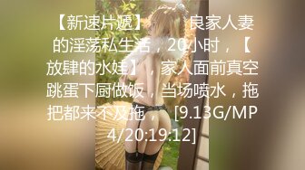 【新速片遞】 ⭐⭐⭐良家人妻的淫荡私生活，20小时，【放肆的水娃】，家人面前真空跳蛋下厨做饭，当场喷水，拖把都来不及拖，⭐[9.13G/MP4/20:19:12]