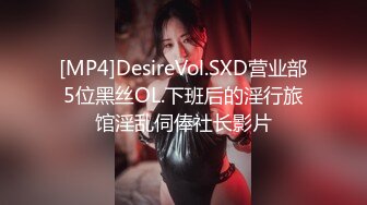 [MP4]DesireVol.SXD营业部5位黑丝OL.下班后的淫行旅馆淫乱伺俸社长影片