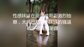 性感妹妹在厨房被哥哥激烈抽擦，大鸡巴塞满小妹妹的骚逼 被操得淫相毕露