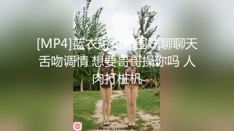 [MP4]蓝衣短裙外围妹聊聊天舌吻调情 想要哥哥操你吗 人肉打桩机