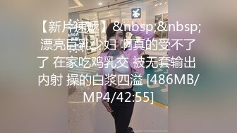 【新片速遞】&nbsp;&nbsp;漂亮巨乳少妇 啊真的受不了了 在家吃鸡乳交 被无套输出 内射 操的白浆四溢 [486MB/MP4/42:55]