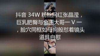 抖音 34W 粉丝网红张晶滢，巨乳肥臀与金主大哥一 V 一 ，脸穴同框如母狗般怼着镜头道具自慰