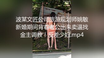 波某文匠公司旅游规划师姚敏新婚期间背着老公出来卖逼找金主调教！反差少妇.mp4