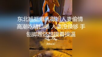 东北翘挺爆乳御姐人妻偷情 高潮吃精口爆 人妻没操够 手刨脚蹬还想接着操逼