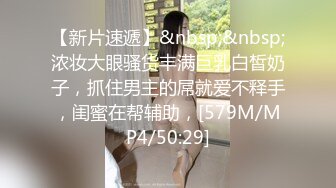 【新片速遞】&nbsp;&nbsp;浓妆大眼骚货丰满巨乳白皙奶子，抓住男主的屌就爱不释手，闺蜜在帮辅助，[579M/MP4/50:29]