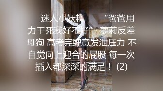 ❤️迷人小妖精❤️ “爸爸用力干死我好不好” 萝莉反差母狗 高考完肆意发泄压力 不自觉向上迎合的屁股 每一次插入都深深的满足！ (2)