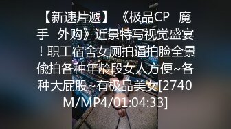 【新速片遞】 《极品CP⭐魔手☛外购》近景特写视觉盛宴！职工宿舍女厕拍逼拍脸全景偸拍各种年龄段女人方便~各种大屁股~有极品美女[2740M/MP4/01:04:33]