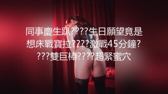 同事慶生趴????生日願望竟是想床戰寶拉????激戰45分鐘????雙巨棒????超緊蜜穴