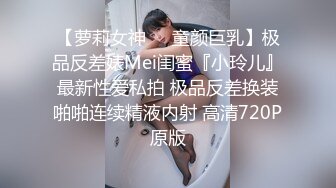 【萝莉女神❤️童颜巨乳】极品反差婊Mei闺蜜『小玲儿』最新性爱私拍 极品反差换装啪啪连续精液内射 高清720P原版