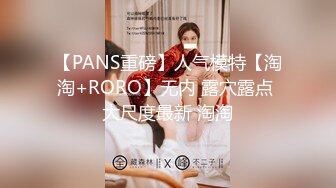 【PANS重磅】人气模特【淘淘+RORO】无内 露穴露点 大尺度最新 淘淘