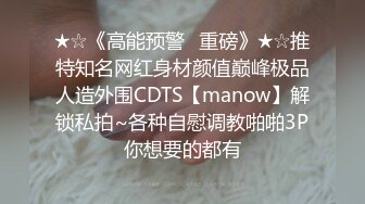 ★☆《高能预警✅重磅》★☆推特知名网红身材颜值巅峰极品人造外围CDTS【manow】解锁私拍~各种自慰调教啪啪3P你想要的都有