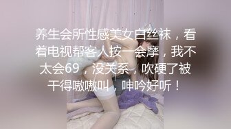 养生会所性感美女白丝袜，看着电视帮客人按一会摩，我不太会69，没关系，吹硬了被干得嗷嗷叫，呻吟好听！