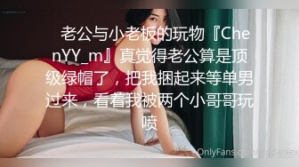 ✿老公与小老板的玩物『ChenYY_m』真觉得老公算是顶级绿帽了，把我捆起来等单男过来，看着我被两个小哥哥玩喷