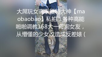 大屌玩女高手推特大神【maobaobao】私拍，各种高能啪啪调教168大一母狗女友，从懵懂的少女改造成反差婊 (1)