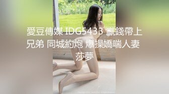 愛豆傳媒 IDG5433 贏錢帶上兄弟 同城約炮 爆操嬌喘人妻 莎夢