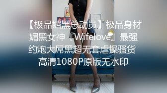 【极品媚黑总动员】极品身材媚黑女神『Wifelove』最强约炮大屌黑超无套虐操骚货 高清1080P原版无水印