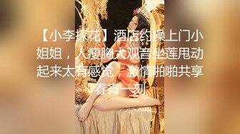 【小李探花】酒店约操上门小姐姐，人瘦胸大观音坐莲甩动起来太有感觉，激情啪啪共享春宵一刻