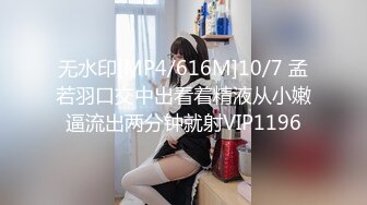 无水印[MP4/616M]10/7 孟若羽口交中出看着精液从小嫩逼流出两分钟就射VIP1196