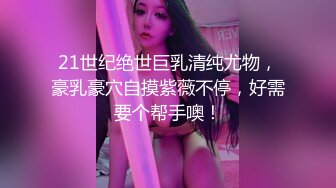 21世纪绝世巨乳清纯尤物，豪乳豪穴自摸紫薇不停，好需要个帮手噢！