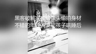 黑客破解家庭摄像头偷拍身材不错的年轻夫妻把孩子哄睡后来一炮