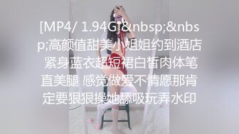 [MP4/ 1.94G]&nbsp;&nbsp;高颜值甜美小姐姐约到酒店 紧身蓝衣超短裙白皙肉体笔直美腿 感觉做爱不情愿那肯定要狠狠操她舔吸玩弄水印