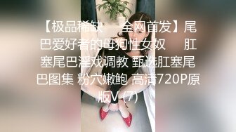 【极品稀缺❤️全网首发】尾巴爱好者的母狗性女奴❤️肛塞尾巴淫戏调教 甄选肛塞尾巴图集 粉穴嫩鲍 高清720P原版V (7)