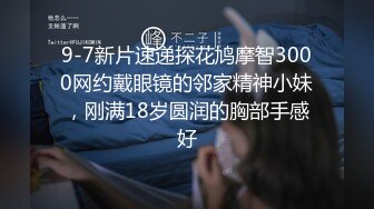 9-7新片速递探花鸠摩智3000网约戴眼镜的邻家精神小妹，刚满18岁圆润的胸部手感好