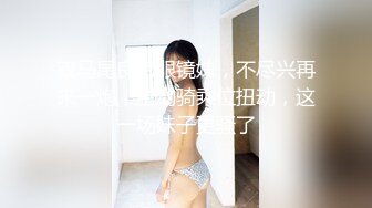 双马尾良家眼镜妹，不尽兴再来一炮，主动骑乘位扭动，这一场妹子更骚了