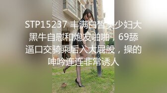 STP15237 丰满白皙美少妇大黑牛自慰和炮友啪啪，69舔逼口交骑乘后入大屁股，操的呻吟连连非常诱人