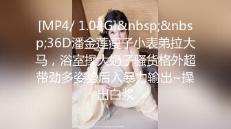 [MP4/ 1.03G]&nbsp;&nbsp;36D潘金莲瘦子小表弟拉大马，浴室操大奶子骚货格外超带劲多姿势后入暴力输出~操出白浆